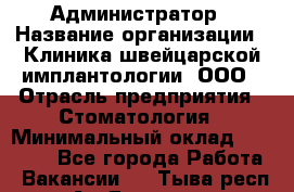 Администратор › Название организации ­ Клиника швейцарской имплантологии, ООО › Отрасль предприятия ­ Стоматология › Минимальный оклад ­ 30 000 - Все города Работа » Вакансии   . Тыва респ.,Ак-Довурак г.